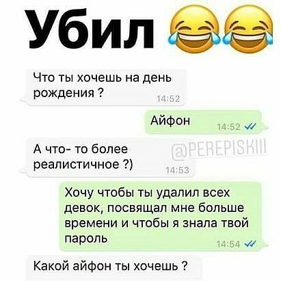 Убил Что ты хочешь на день рождения Айфон А что то более реалистичное Хочу чтобы ты удалил всех девок посвящал мне больше времени и чтобы я знала твой пароль Какой айфон ты хочешь