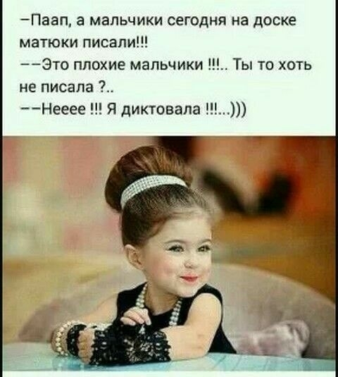 Паап а мальчики сегодня на доске матюки писали Это плохие мальчики Ты то хоть не писала Нееее Я диктовала