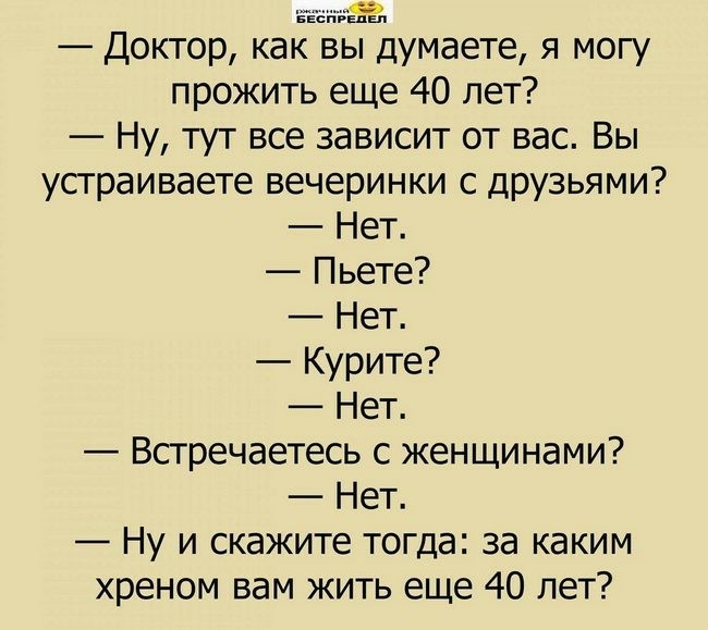 Доктор как вы думаете я могу прожить еще 40 лет Ну тут все зависит от вас Вы устраиваете вечеринки С друзьями Нет Пьете Нет Курите Нет Встречаетесь с женщинами Нет Ну и скажите тогда за каким хреном вам жить еще 40 лет