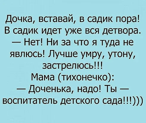 Дочка вставай в садик пора В садик идет уже вся детвора Нет Ни за что я туда не явлюсь Лучше умру утону застрелюсь Мама тихонечко Доченька надо Ты воспитатель детского сада