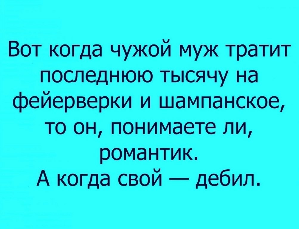 Вот когда чужой муж тратит последнюю тысячу на фейерверки и шампанское то он понимаете ли романтик _ А когда свой дебил