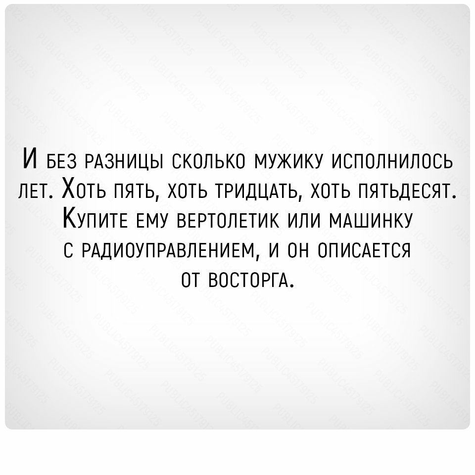 И БЕЗ РАЗНИЦЫ СКОЛЬКО МУЖИКУ ИСПОЛНИЛОСЬ ЛЕТ ХОТЬ ПЯТЬ ХОТЬ ТРИДЦАТЬ ХОТЬ ПЯТЬДЕСЯТ КУПИТЕ ЕМУ ВЕРТОЛЕТИК ИЛИ МАШИНКУ С РАДИОУПРАВЛЕНИЕМ И ОН ОПИСАЕТСЯ ОТ ВОСТОРГА