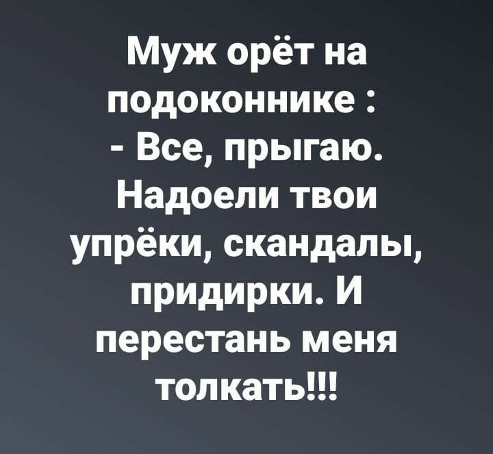 Муж орёт на подоконнике Все прыгаю Надоели твои упрёки скандалы придирки И перестань меня толкать