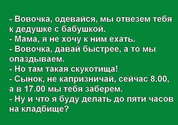 Вовочка одевайся мы отвезем тебя к дедушке с бабушкой Мама я не хочу к ним ехать Вовочка давай быстрее а то мы опаздываем Но там такая скукотища Сынок не капризничай сейчас 800 а в 1700 мы тебя заберем Ну и что я буду делать до пяти часов на кладбище