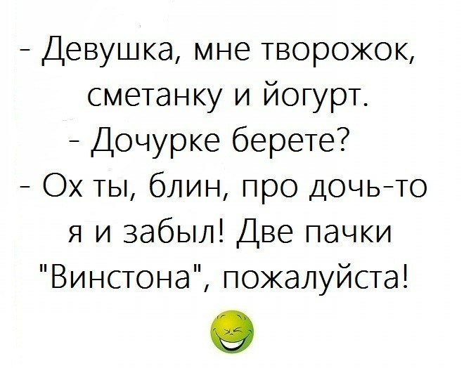 Девушка мне творожок сметанку и йогурт Дочурке берете Ох ты блин про дочьто я и забыл Две пачки Винстона пожалуйста