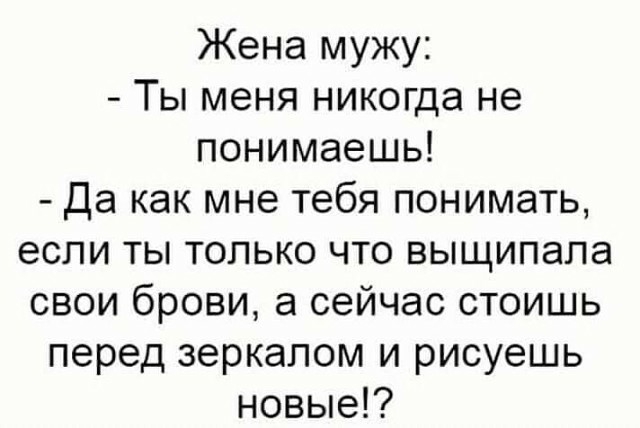 Жена мужу Ты меня никогда не понимаешь Да как мне тебя понимать если ты только что выщипапа свои брови а сейчас стоишь перед зеркалом и рисуешь новые