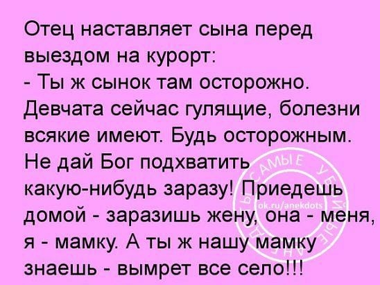 Отец наставляет сына перед выездом на курорт Ты ж сынок там осторожно Девчата сейчас гулящие болезни всякие имеют Будь осторожным Не дай Бог подхватить какую нибудь заразу Приедешь домой заразишь жену она меня я мамку А тыж нашу мамку знаешь вымрет все село