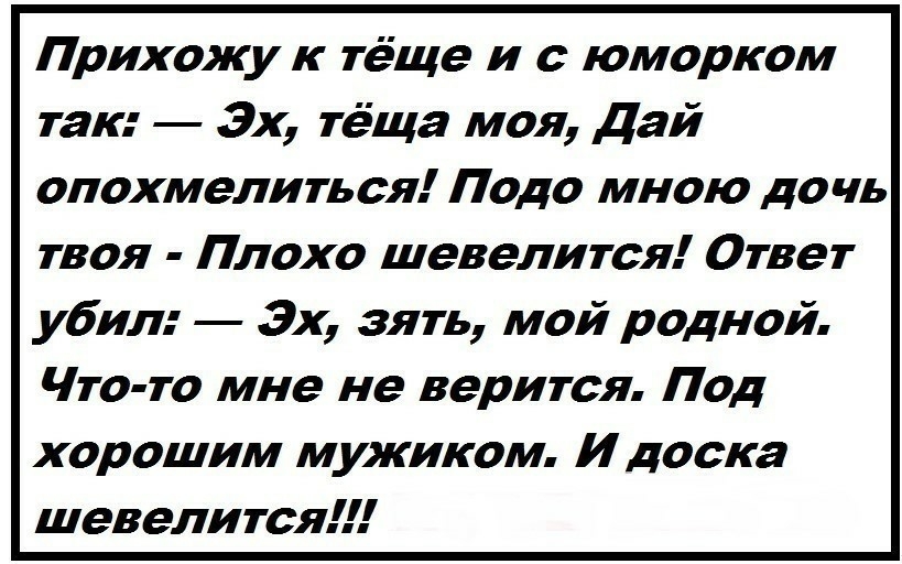Прихожу к теще и с юморком так 3х тёща моя Дай опохмелиться Подо мною дочь твоя Плохо шевелится Ответ убил 3х зять мой родной Что то мне не верится Под хорошим мужиком И доска шевелится