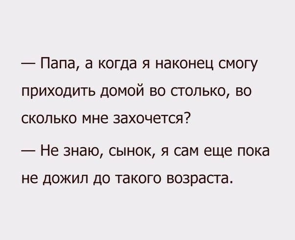 Папа а когда я наконец смогу приходить домой во столько во СКОЛЬКО мне захочется Не знаю сынок я сам еще пока не дожил до такого возраста