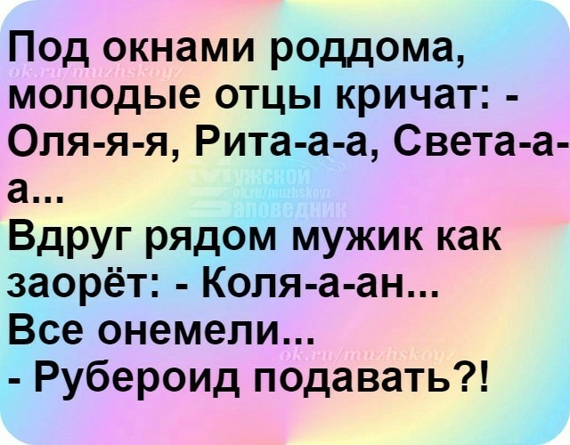 Под окнами роддома молодые отцы кричат Опя я я Рита а а Света а а Вдруг рядом мужик как заорёт Копя а ан Все онемепи Рубероид подавать