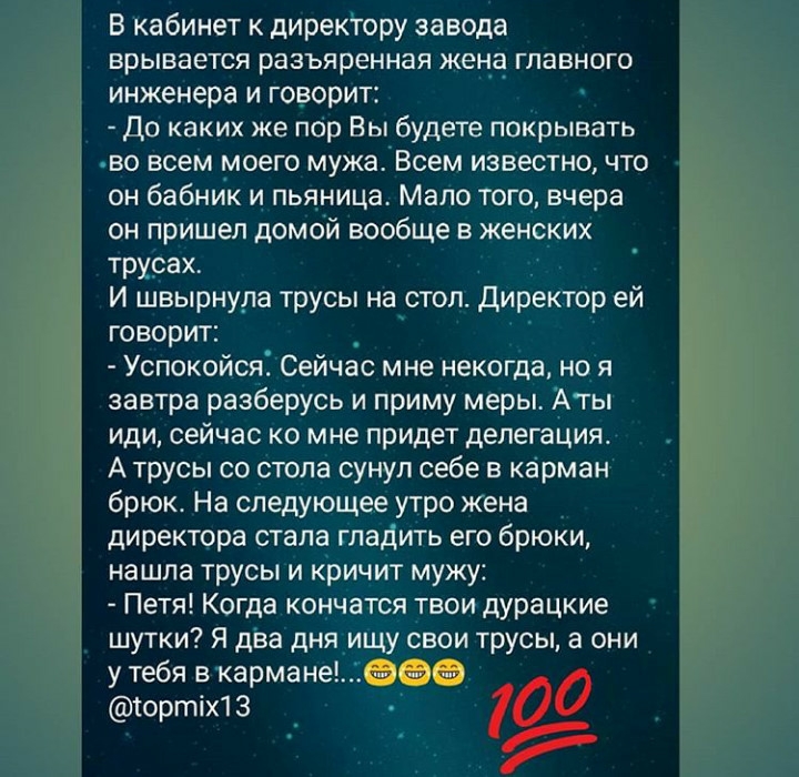 В кабинет к директору завода врывается разъяренная жена главного инженера и говорит До каких же пор Вы будете покрывать во всем моего мужа Всем известно что он бабник и пьяница Мало того вчера он пришел домой вообще в женских трусах И швырнула трусы на стол Директор ей говорит Успокойся Сейчас мне некогда но я завтра разберусь и приму меры Аты иди сейчас ко мне придет делегация А трусы со стола су