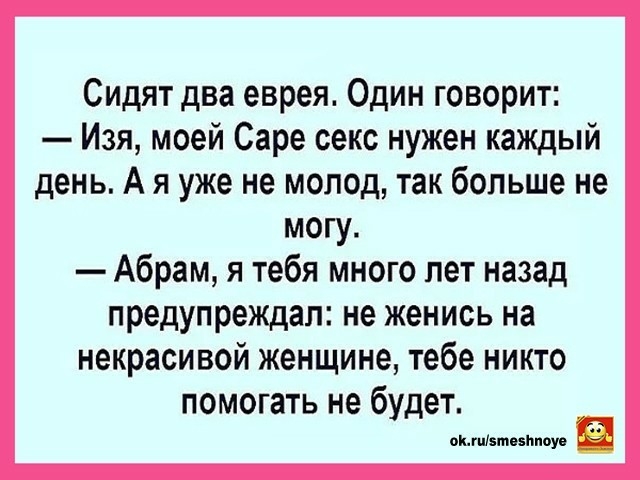 Сидят два еврея Один говорит Изя моей Саре секс нужен каждый день А я уже не молод так больше не могу Абрам я тебя много лет назад предупреждал не женись на некрасивой женщине тебе никто помогать не будет сыщики шп