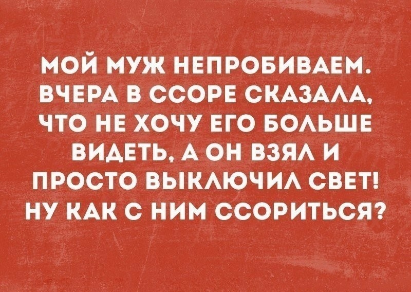 МОЙ муж НЕПРОБИВАЕМ ВЧЕРА В ССОРЕ СКАЗААА ЧТО НЕ ХОЧУ ЕГО БОАЬШЕ ВИАЕТЬ А ОН ВЗЯА И ПРОСТО ВЫКАЮЧИА СВЕТ НУ КАК С НИМ ССОРИТЬСЯ