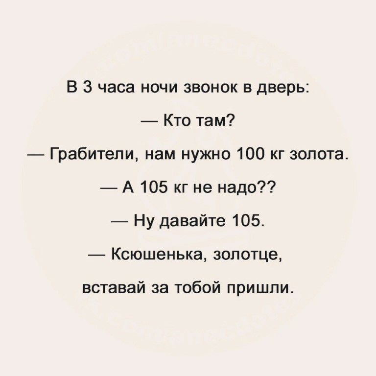 В 3 часа ночи звонок в дверь Кто там Грабители нам нужно 100 кг золота А 105 кг не надо Ну давайте 105 Ксюшенька зопотце вставай за тобой пришли