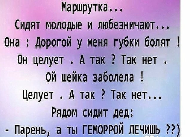 Маршрутка Сидят молодые и любезничают Она дорогой у меня губки болят 0н целует А так Так нет ой шейка заболела Целует А так Так нет Рядом сидит дед Парень а ты ГЕМОРРОЙ ЛЕЧИШЬ