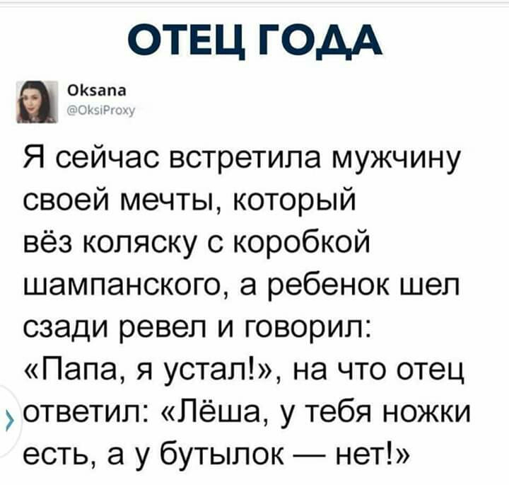 ОТЕЦ ГОДА Я сейчас встретила мужчину своей мечты который вёз коляску с коробкой шампанского а ребенок шел сзади ревел и говорил Папа я устал на что отец ответил Лёша у тебя ножки есть а у бутылок нет