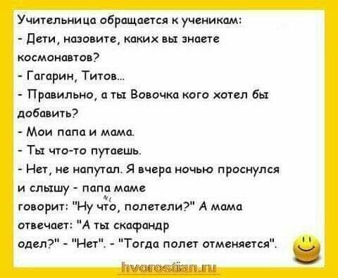 Учительница обращается ученикам Паи назовите каких вы знаете космонавтов Гагарин Титон Пра ильнщ а ты Вовочка кого хоцл Бы дабавить Мои папа и мама Ты чта то путаешь Ни не напутап Я вчера ночью проснулся и слышу папа мамв А говорит Ну что полетели А мама А ты скафандр и Тогда палет отменяется