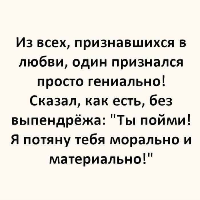 Из всех признавшихся в любви ОдИН признался просто гениально Сказал как есть без выпендрёжа Ты пойми Я потяну тебя морально и материально
