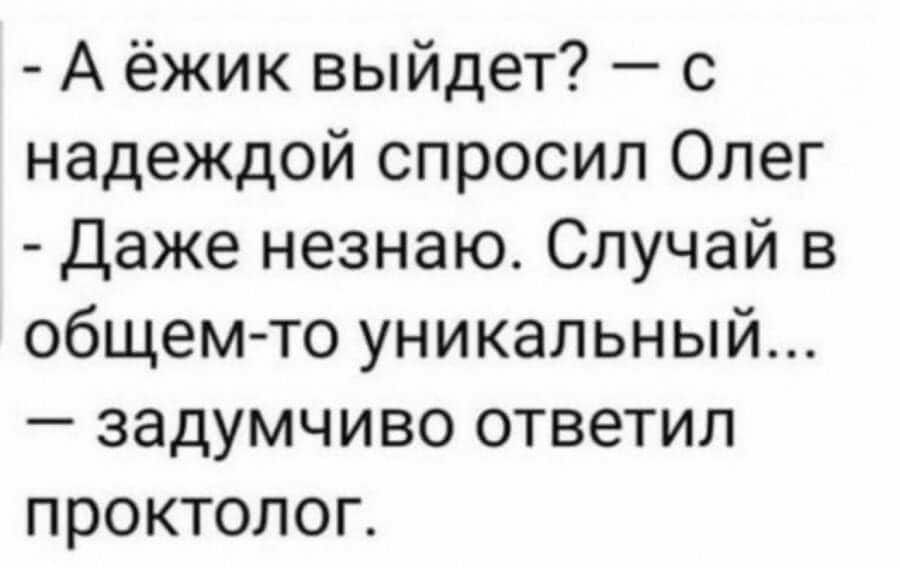 А ёжик выйдет с надеждой спросил Олег Даже незнаю Случай в общем то уникальный задумчиво ответил проктолог