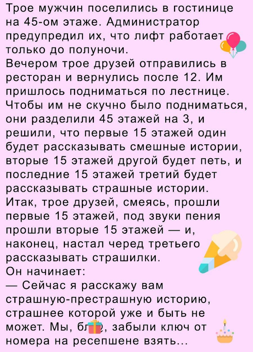 Трое мужчин поселились в гостинице на 45 ом этаже Администратор предупредил их что лифт работает только до полуночи Вечером трое ЦРУзей отправились в ресторан и вернулись после 12 Им пришлось подниматься по лестнице Чтобы им не скучно было подниматься они разделили 45 этажей на З и решили что первые 15 этажей один будет рассказывать смешные истории вторые 15 этажей ЦРУгой будет петь и последние 15