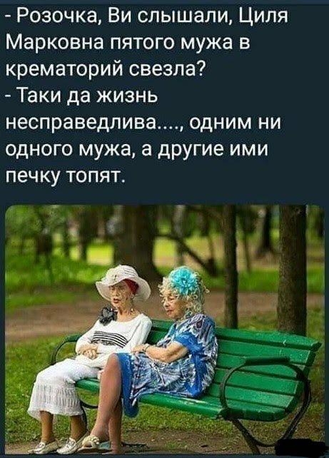 Розочка Ви слышали Циля Марковна пятого мужа в крематорий свезла Таки да жизнь несправедлива ОДНИМ НИ ОДНОГО мужа а другие ИМИ печку ТОПЯТ