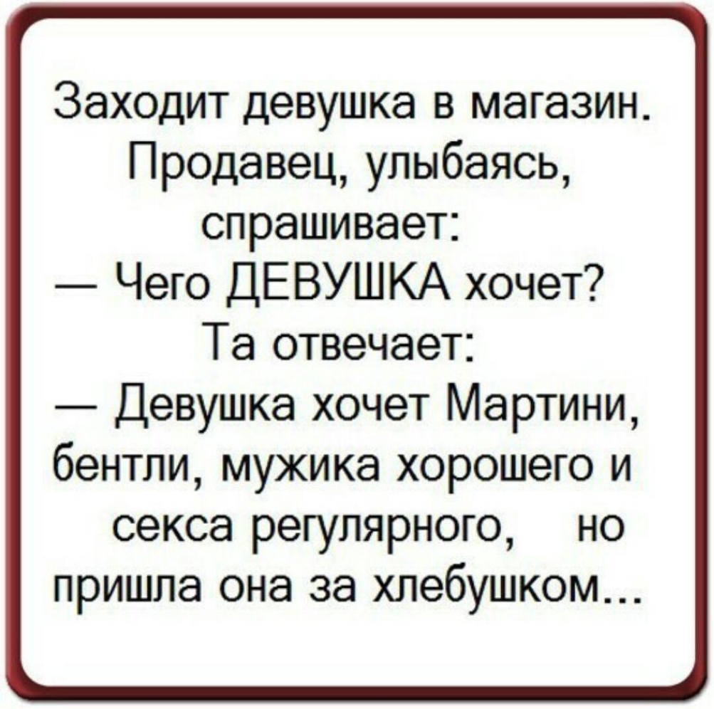 Заходит девушка в магазин Продавец улыбаясь спрашивает Чего ДЕВУШКА хочет Та отвечает Девушка хочет Мартини бентли мужика хорошего и секса регулярного но пришла она за хлебушком