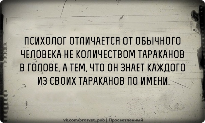 ПСИХОЛОГ ОТЛИЧАЕТСЯ ОТ ОБЫЧНОГО ЧЕЛОВЕКА НЕ КОЛИЧЕСТВОМ ТАРАКАНОВ В ГОЛОВЕ А ТЕМ ЧТО ОН ЗНАЕТ КАЖДОГО ИЗ СВОИХ ТАРАКАНОВ ПО ИМЕНИ