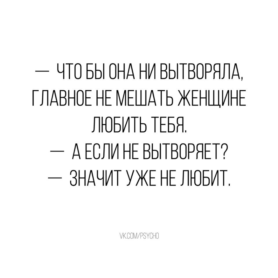 ЧТО БЫ ОНА НИ ВЫТВОРЯЛА ГЛАВНОЕ НЕ МЕШАТЬ ЖЕНЩИНЕ ЛЮБИТЬ ТЕБЯ А ЕСЛИ НЕ ВЫТВОРЯЕТ ЗНАЧИТ УЖЕ НЕ ЛЮБИТ