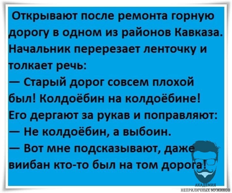 Открывают после ремонта горную орогу в одном из районов Кавказа Начальник перерезает ленточку и олкает речь Старый дорог совсем плохой был Колдоёбин на колдоёбине Его дергают за рукав и поправляют Не колдоёбин а выбоин Вот мне подсказывают даж виибан кто то был на том доро