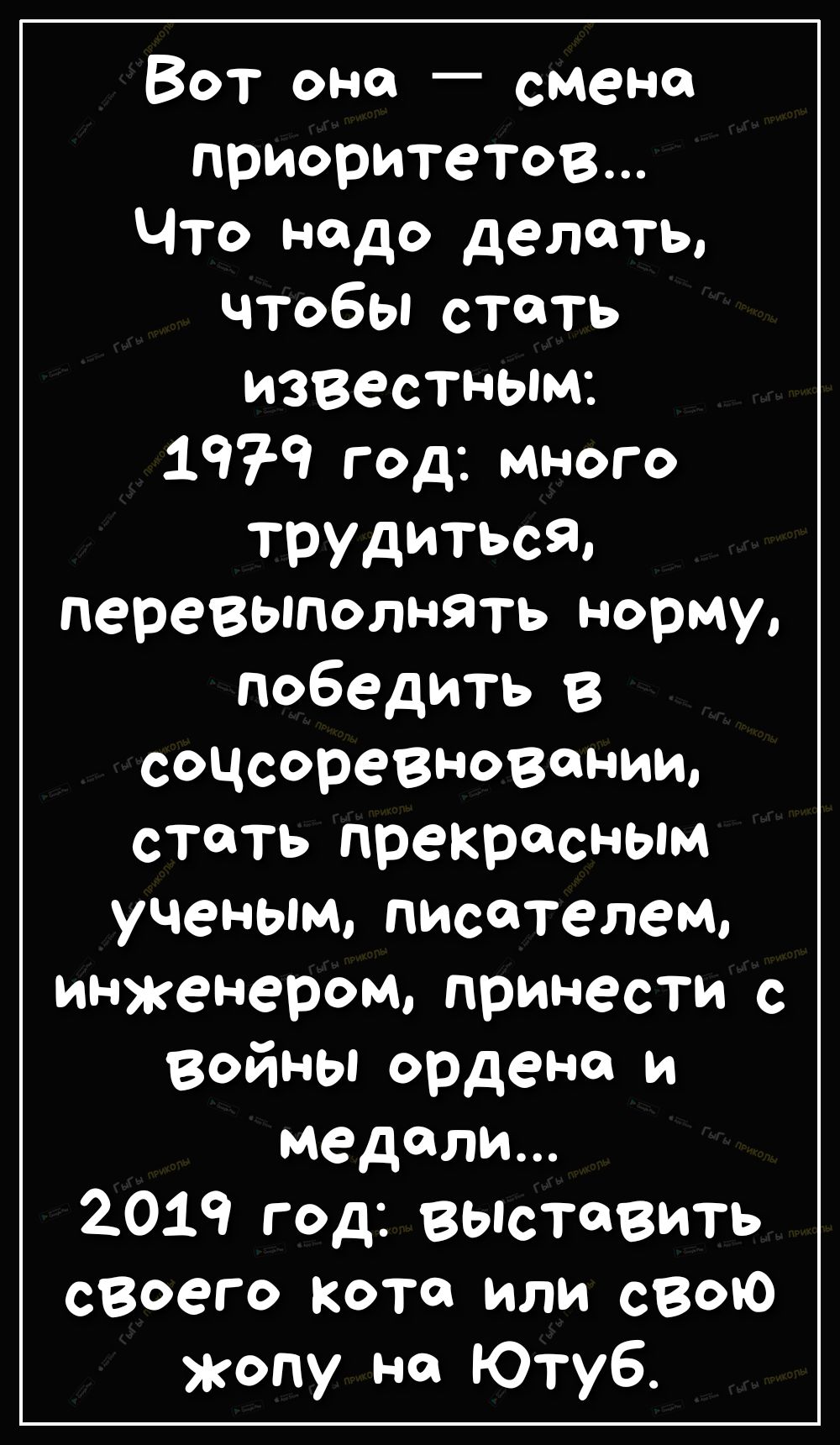 Вот оно смена приоритетов Что надо делать чтобьістоть Известным 1979 год много трудиться перевыполнять норму победить соцсоревновонии стать прекрасным ученым писателем инженером принести войны ордена и медали 2019 год выставить своего кото или свою жопу на Ютуб