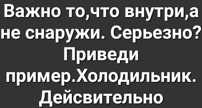 Важно точто внутриа не снаружи Серьезно Приведи примерХолодильник Дейсвительно