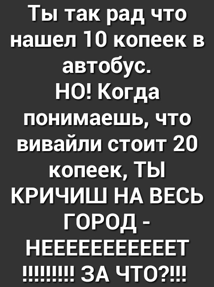 Ты так рад что нашел 10 копеек в автобус НО Когда понимаешь что вивайли стоит 20 копеек ТЫ КРИЧИШ НА ВЕСЬ ГОРОД НЕЕЕЕЕЕЕЕЕЕЕТ ЗА ЧТО