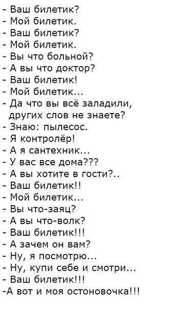 Баш билетик Мой билетик Баш билетик Мой билетик Вы что больной А вы чта доктор Баш билетик Мой билетик Да что вы все заладили других слов не знаете Знаю пылесос Я контролёр А я сантехник У вас все дома А вы хатите в гости Ваш билетик Мой билетик Бы чтозаяц А вы что волк Баш билетик А зачем он вам Ну я посмотрю Ну купи себе и смотри Баш билетик А вот и моя остонсвочка