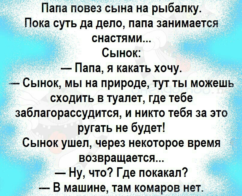 Папа повез сына на рыбалку Пока суть да дело папа занимается снастями Сынок Папа я какать хочу Сынок мы на природе тут ты можешь сходить в туалет где тебе заблагорассудится и никто тебя за это ругать не будет Сынок ушел через некоторое время возвращается Ну что Где покакал В машине там комаров нет