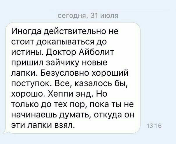 Иногда действительно не стоит докапываться до истины Доктор Айболит пришил зайчику новые лапки Безусловно хороший поступок Все казалось бы хорошо Хеппи энд Но только до тех пор пока ты не начинаешь думать откуда он эти лапки взял