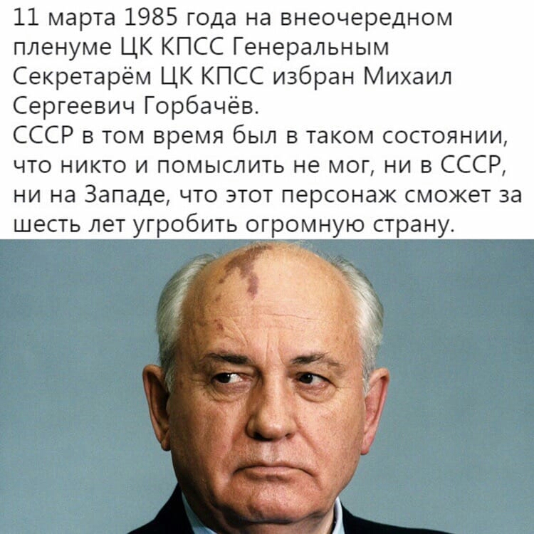 11 марта 1985 года на внеочередном пленуме ЦК КПСС Генеральным Секретарём ЦК КПСС избран Михаил Сергеевич Горбачёв СССР в том время был в таком состоянии что никто и помыслить не мог ни в СССР ни на Западе что этот персонаж сможет за шесть лет угробить огромную страну
