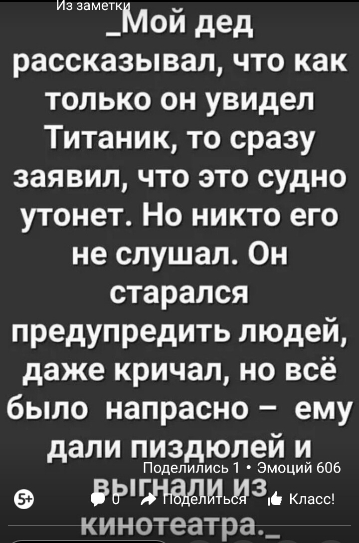 Из заметк _Мой дед рассказывал что как только он увидел Титаник то сразу заявил что это судно утонет Но никто его не слушал Он старался предупредить людей даже кричал но всё было напрасно ему дали пиздюлей и Поделипись1 Эмоций 606 5РИЬМЗЮ Класс кинотеатра_
