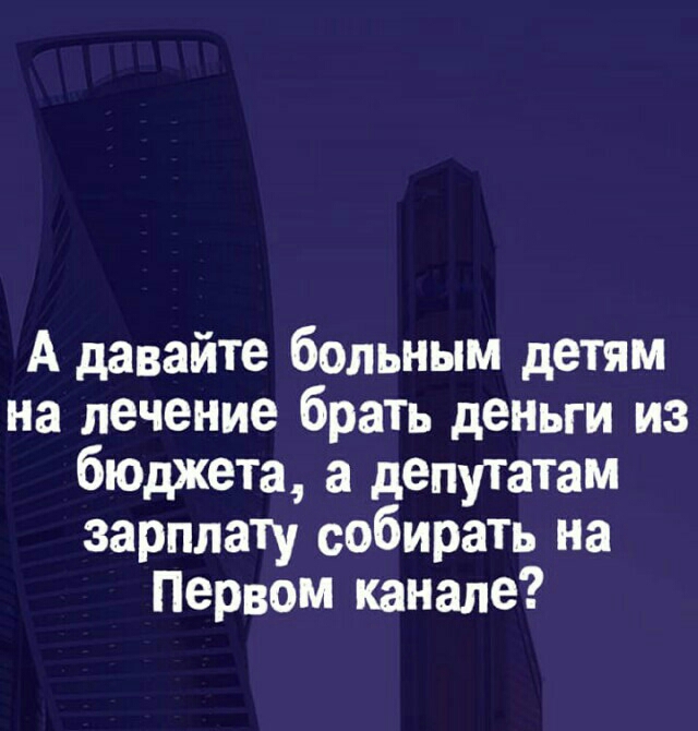 А давайте больным детям на лечение брать деньги из бЮджета а депутатам зарплату собирать на Первом канале