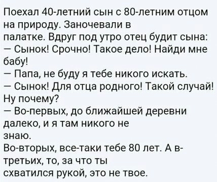 Поехап 40летний сын с 80 летним отцом на природу Заночевапи в палатке Вдруг под утро отец будит сына Сынок Срочно Такое депо Найди мне бабу Папа не буду я тебе никого искать Сынок для отца родного Такой случай Ну почему Зо первых до ближайшей деревни далеко и я там никого не знаю Во вторых всетаки тебе 80 лет А Е третьих то за что ты схватился рукой это не твое