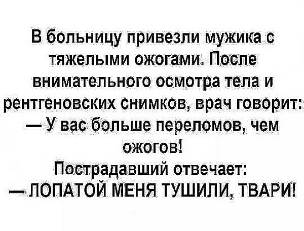 В больницу привезли мужика тяжелыми ожогами После внимательного осмотра тела и рентгеновских снимков врач говорит У вас больше переломов чем ожогов Пострадавший отвечает _ПОПАТОЙ МЕНЯ ТУШИЛИ ТВАРИ