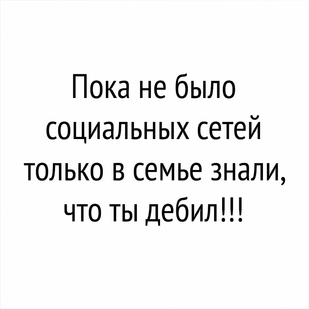 Пока не было социальных сетей только в семье знали что ты дебил