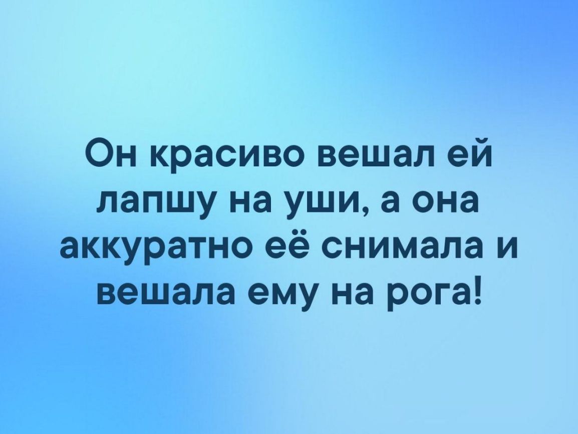 Он красиво вешал ей лапшу на уши а она аккуратно её снимала и вешала ему на рога