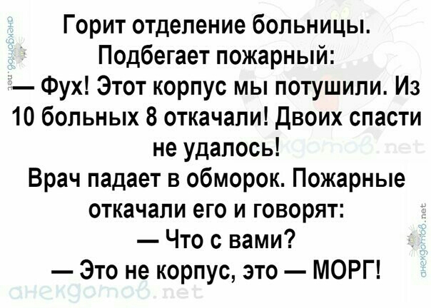 Горит отделение больницы Подбегает пожарный Фух Этот корпус мы потушили Из 10 больных 8 откачали Двоих спасти не удалось Врач падает в обморок Пожарные откачали его и говорят Что с вами Это не корпус это МОРГ