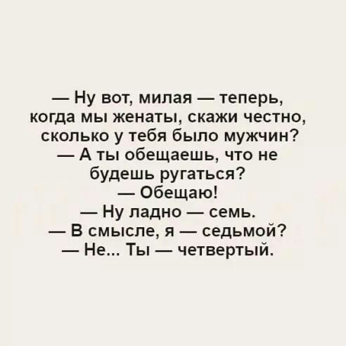 Ну вот милая теперь когда мы женаты скажи честно сколько у тебя было мужчин А ты обещаешь что не будешь ругаться Обещаю Ну ладно семь В смысле я седьмой Не Ты четвертый