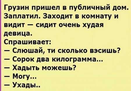 Грузин пришел в публичный дом Заппатип Заходит в комнату и видит сидит очень худая девица Спрашивает Слюшай ти сколько вэсишь Сорок два килограмма Хадыть можешь Могу Ухады