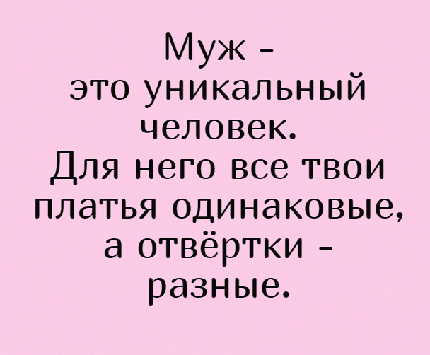 Муж это уникальный человек Для него все твои платья одинаковые а отвёртки разные