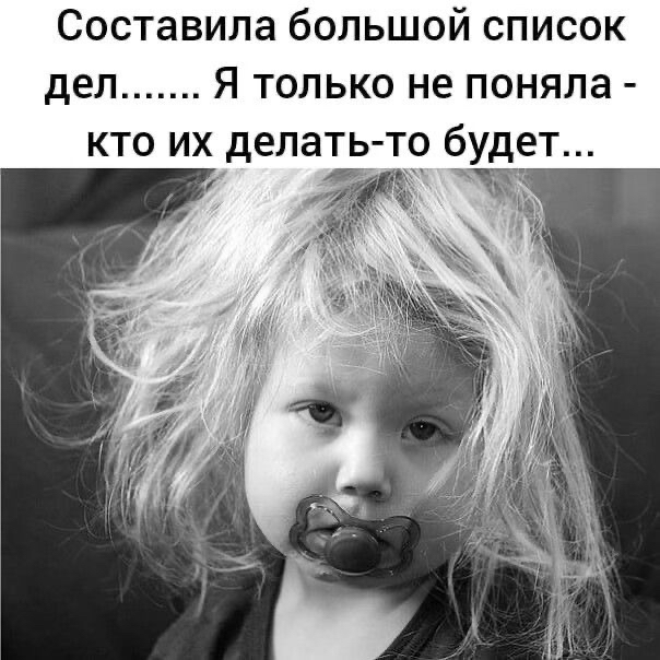 Составила бОЛЬШОЙ СПИСОК дел Я ТОЛЬКО НЕ поняла КТО ИХ дела ть то будет