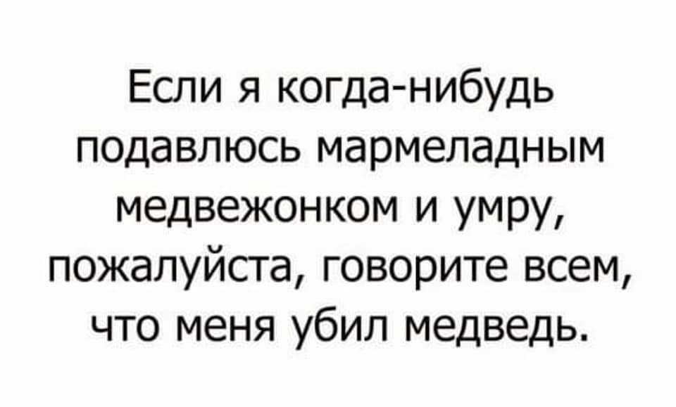 Если я когда нибудь подавлюсь мармеладным медвежонком и умру пожалуйста говорите всем что меня убил медведь