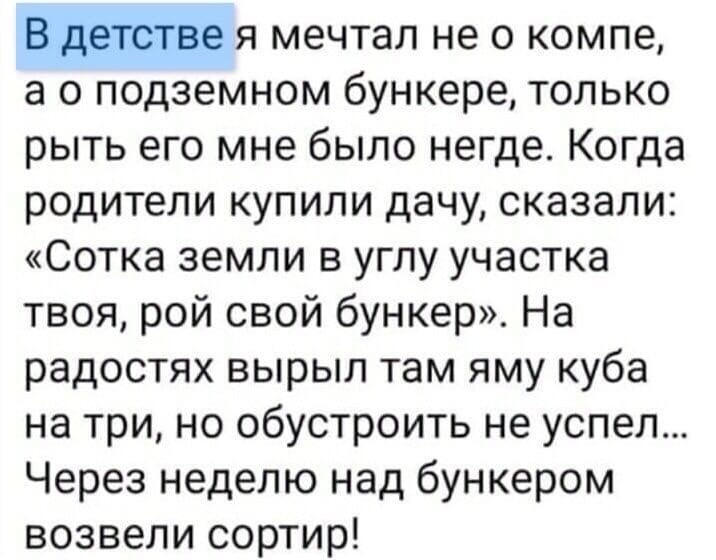 Вхдетстве я мечтал не о компе а о подземном бункере только рыть его мне было негде Когда родители купили дачу сказали Сотка земли в углу участка твоя рой свой бункер На радостях вырыл там яму куба на три но обустроить не успел Через неделю над бункером возвели сортир