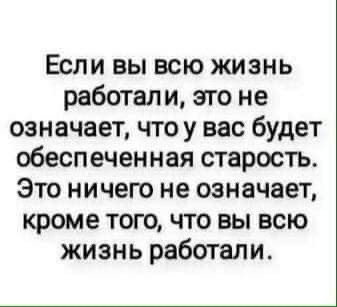 Если вы всю жизнь работал и это не означает что у вас будет обеспеченная старость Это ничего не означает кроме того что вы всю жизнь работали